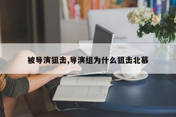 被导演狙击,导演组为什么狙击北慕