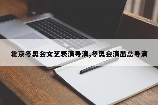 北京冬奥会文艺表演导演,冬奥会演出总导演