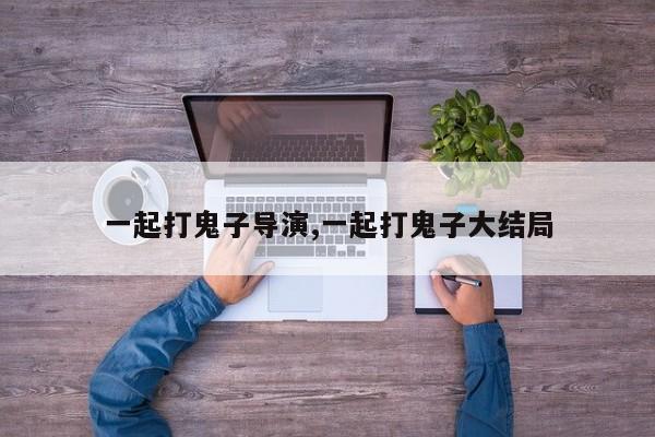 一起打鬼子导演,一起打鬼子大结局