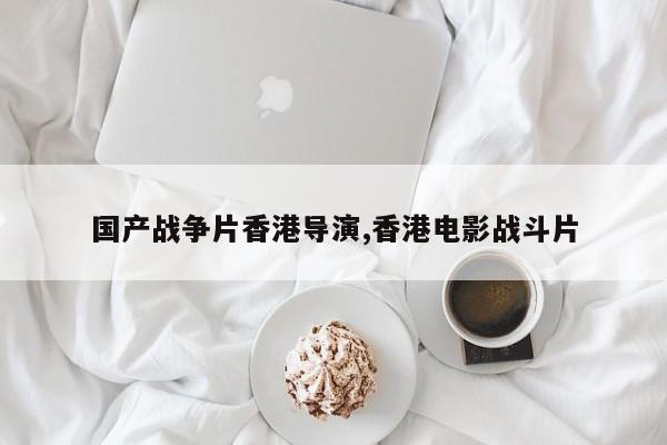 国产战争片香港导演,香港电影战斗片
