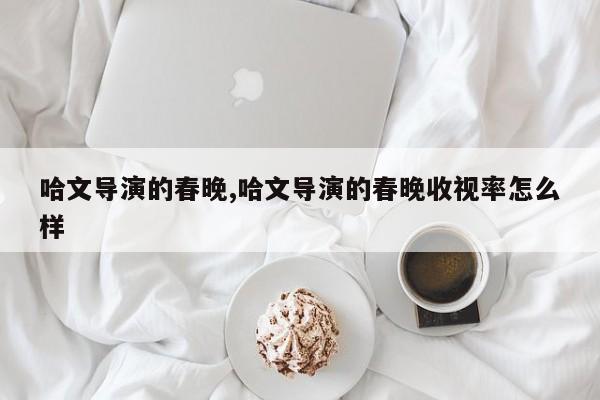 哈文导演的春晚,哈文导演的春晚收视率怎么样