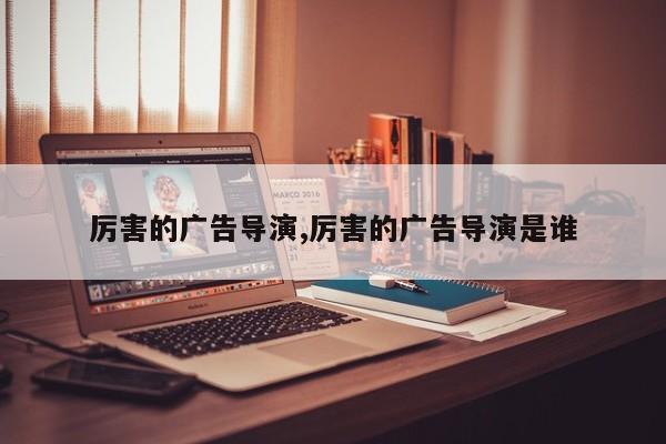 厉害的广告导演,厉害的广告导演是谁