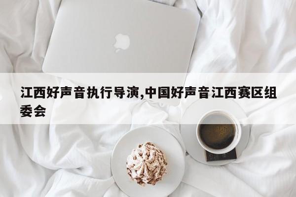 江西好声音执行导演,中国好声音江西赛区组委会