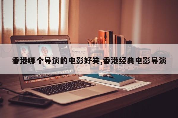香港哪个导演的电影好笑,香港经典电影导演