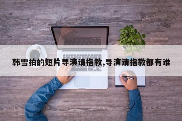 韩雪拍的短片导演请指教,导演请指教都有谁