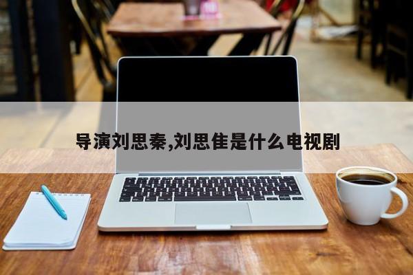 导演刘思秦,刘思隹是什么电视剧