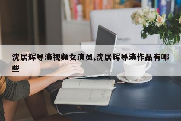 沈居辉导演视频女演员,沈居辉导演作品有哪些