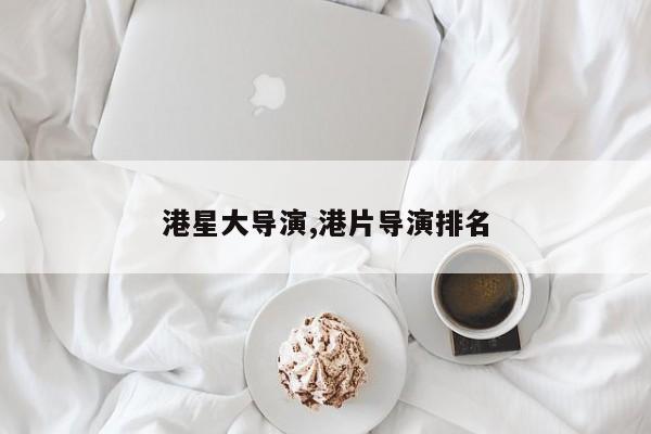 港星大导演,港片导演排名