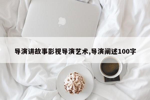导演讲故事影视导演艺术,导演阐述100字