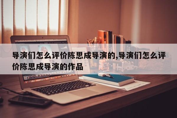 导演们怎么评价陈思成导演的,导演们怎么评价陈思成导演的作品