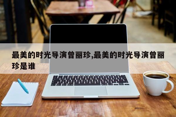 最美的时光导演曾丽珍,最美的时光导演曾丽珍是谁