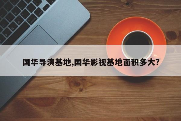 国华导演基地,国华影视基地面积多大?