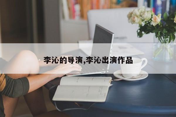 李沁的导演,李沁出演作品