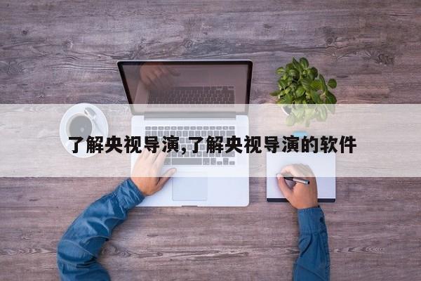了解央视导演,了解央视导演的软件