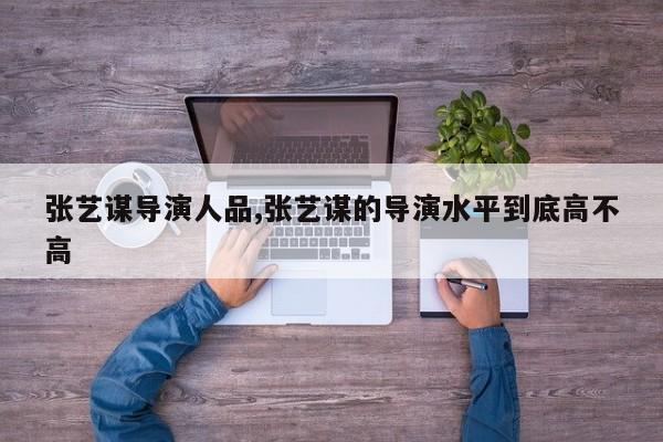 张艺谋导演人品,张艺谋的导演水平到底高不高