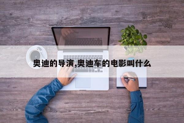 奥迪的导演,奥迪车的电影叫什么