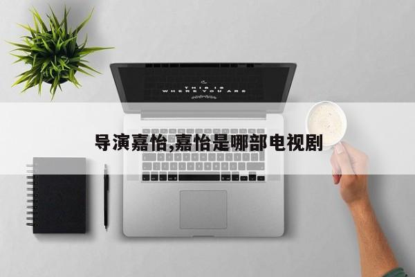 导演嘉怡,嘉怡是哪部电视剧