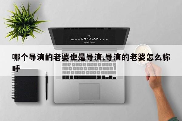 哪个导演的老婆也是导演,导演的老婆怎么称呼