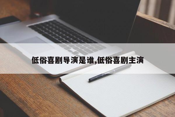 低俗喜剧导演是谁,低俗喜剧主演