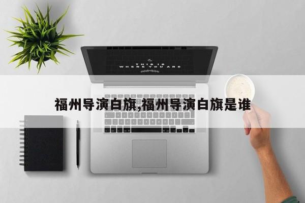 福州导演白旗,福州导演白旗是谁