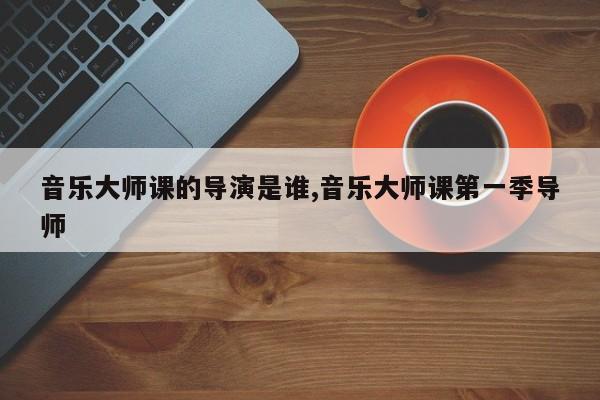音乐大师课的导演是谁,音乐大师课第一季导师