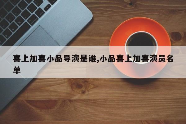 喜上加喜小品导演是谁,小品喜上加喜演员名单