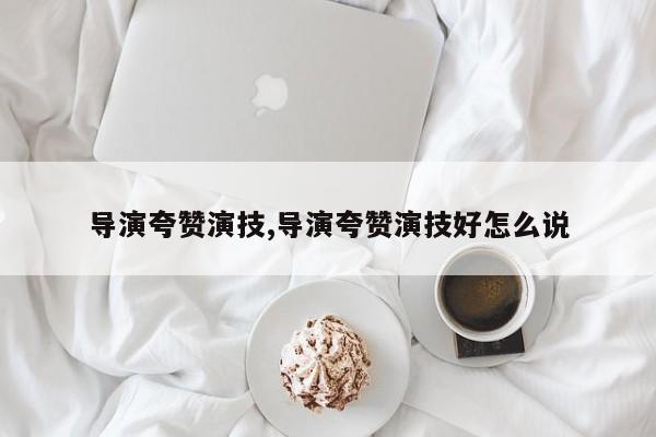 导演夸赞演技,导演夸赞演技好怎么说