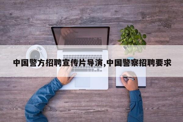 中国警方招聘宣传片导演,中国警察招聘要求