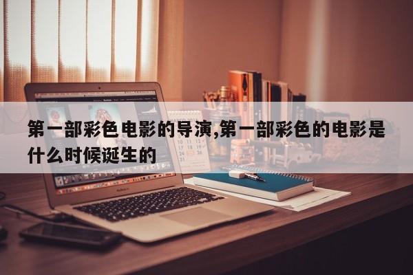 第一部彩色电影的导演,第一部彩色的电影是什么时候诞生的