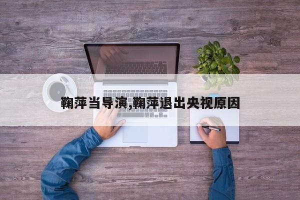 鞠萍当导演,鞠萍退出央视原因