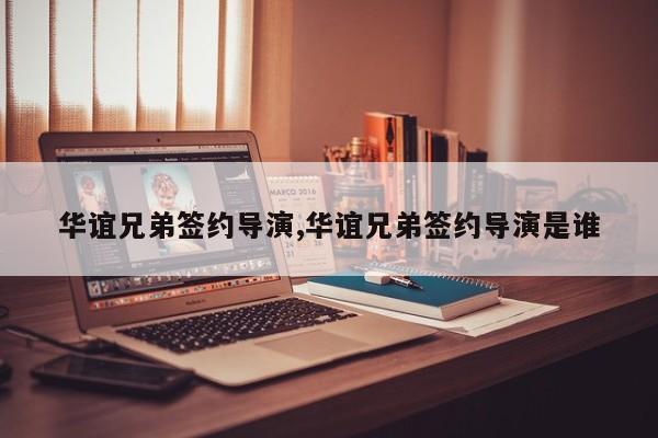 华谊兄弟签约导演,华谊兄弟签约导演是谁
