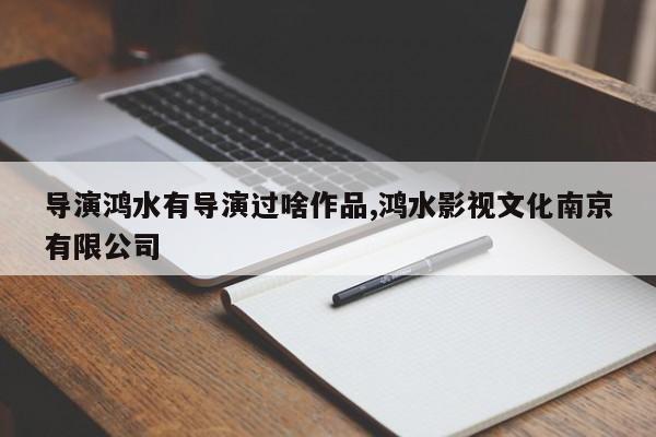 导演鸿水有导演过啥作品,鸿水影视文化南京有限公司