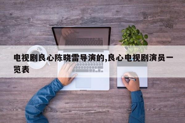 电视剧良心陈晓雷导演的,良心电视剧演员一览表