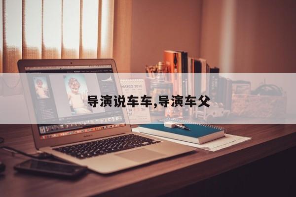 导演说车车,导演车父