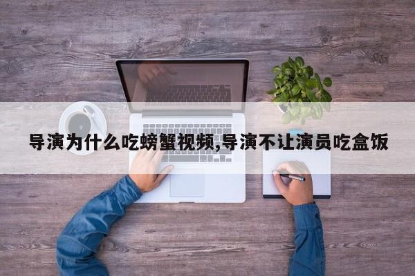 导演为什么吃螃蟹视频,导演不让演员吃盒饭