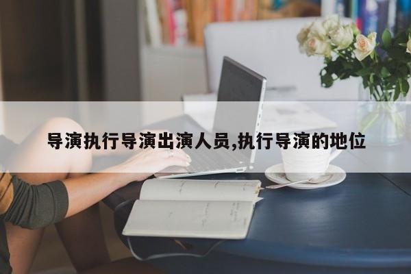 导演执行导演出演人员,执行导演的地位