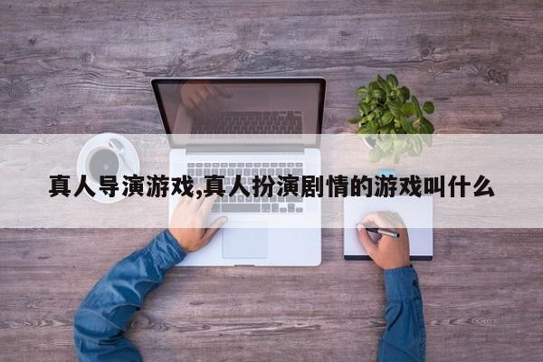 真人导演游戏,真人扮演剧情的游戏叫什么