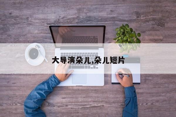 大导演朵儿,朵儿短片