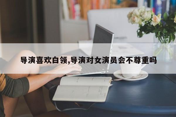 导演喜欢白领,导演对女演员会不尊重吗