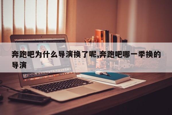 奔跑吧为什么导演换了呢,奔跑吧哪一季换的导演
