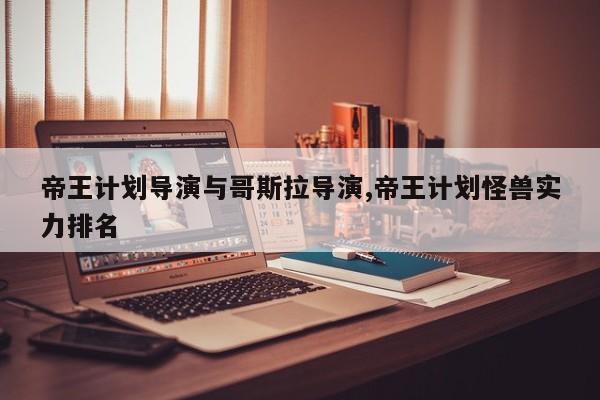 帝王计划导演与哥斯拉导演,帝王计划怪兽实力排名