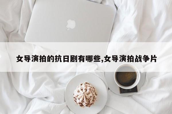 女导演拍的抗日剧有哪些,女导演拍战争片