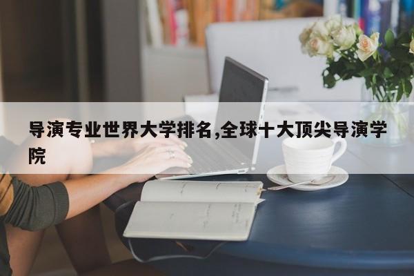 导演专业世界大学排名,全球十大顶尖导演学院