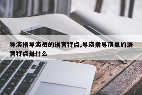 导演指导演员的语言特点,导演指导演员的语言特点是什么