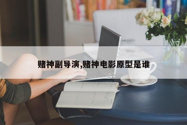 赌神副导演,赌神电影原型是谁