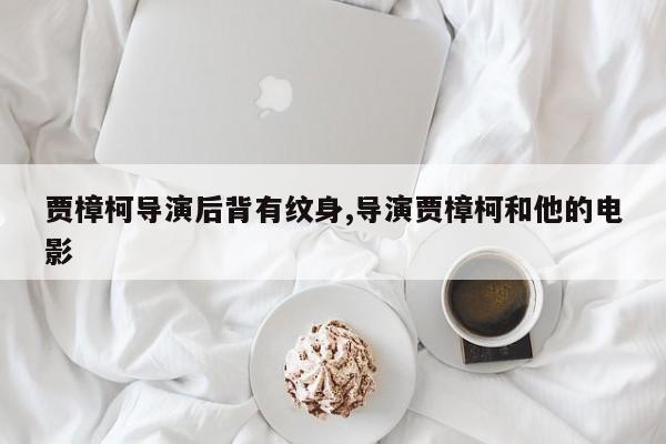 贾樟柯导演后背有纹身,导演贾樟柯和他的电影