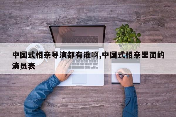 中国式相亲导演都有谁啊,中国式相亲里面的演员表